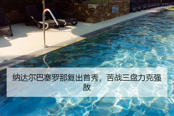 纳达尔巴塞罗那复出首秀，苦战三盘力克强敌