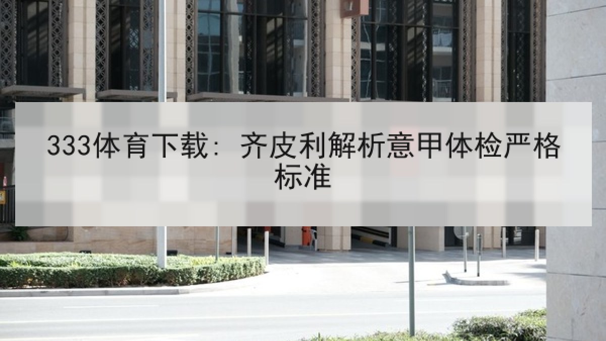 333体育下载: 齐皮利解析意甲体检严格标准