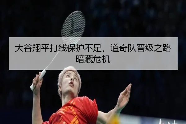 大谷翔平打线保护不足，道奇队晋级之路暗藏危机