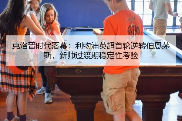 克洛普时代落幕：利物浦英超首轮逆转伯恩茅斯，新帅过渡期稳定性考验