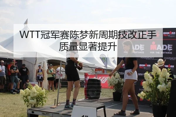 WTT冠军赛陈梦新周期技改正手质量显著提升
