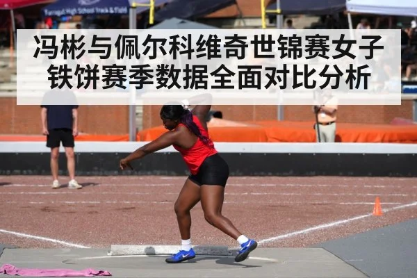 冯彬与佩尔科维奇世锦赛女子铁饼赛季数据全面对比分析