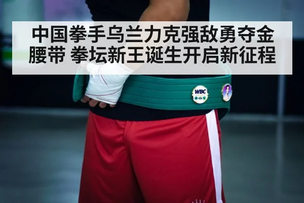 中国拳手乌兰力克强敌勇夺金腰带 拳坛新王诞生开启新征程