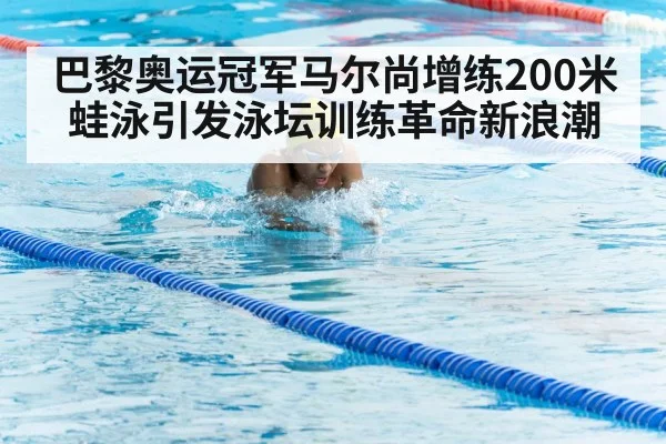 巴黎奥运冠军马尔尚增练200米蛙泳引发泳坛训练革命新浪潮