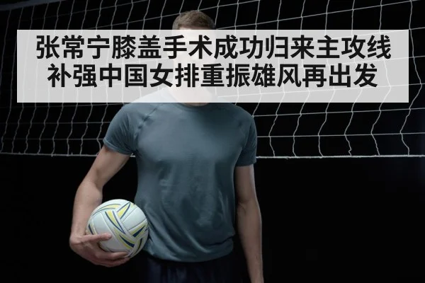 张常宁膝盖手术成功归来主攻线补强中国女排重振雄风再出发
