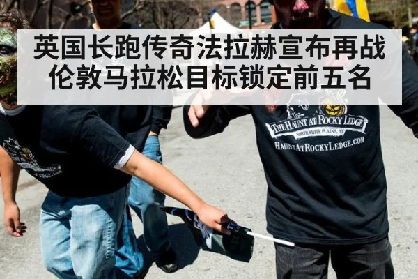 英国长跑传奇法拉赫宣布再战伦敦马拉松目标锁定前五名