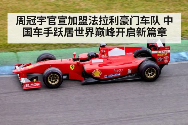 周冠宇官宣加盟法拉利豪门车队 中国车手跃居世界巅峰开启新篇章