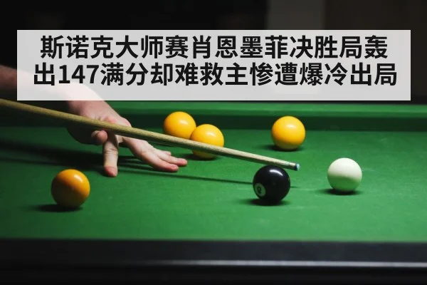 斯诺克大师赛肖恩墨菲决胜局轰出147满分却难救主惨遭爆冷出局