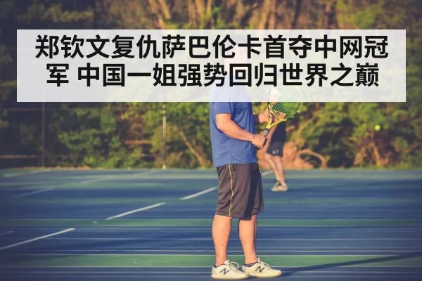 郑钦文复仇萨巴伦卡首夺中网冠军 中国一姐强势回归世界之巅