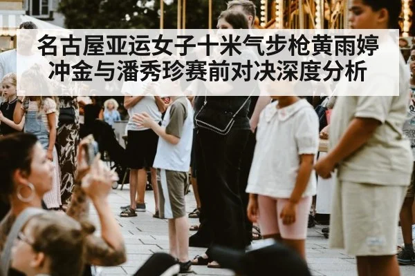 名古屋亚运女子十米气步枪黄雨婷冲金与潘秀珍赛前对决深度分析
