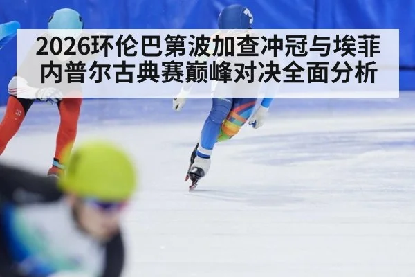 2026环伦巴第波加查冲冠与埃菲内普尔古典赛巅峰对决全面分析